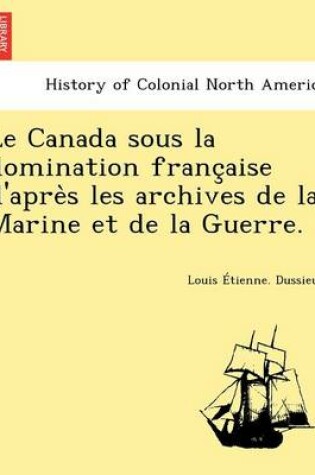 Cover of Le Canada Sous La Domination Franc Aise D'Apre S Les Archives de La Marine Et de La Guerre.