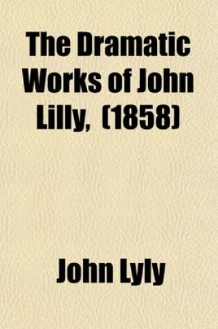 Cover of The Dramatic Works of John Lilly, (the Euphuist.) Volume 1