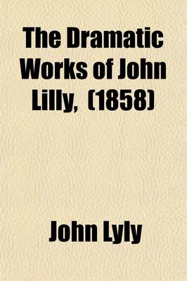 Book cover for The Dramatic Works of John Lilly, (the Euphuist.) Volume 1