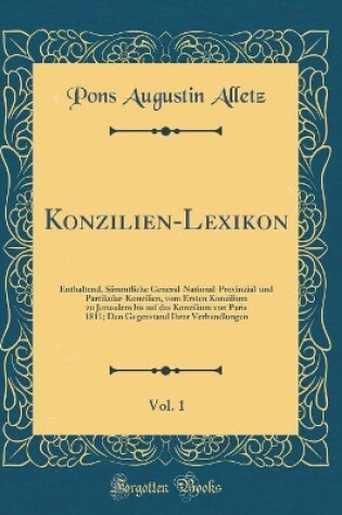 Cover of Konzilien-Lexikon, Vol. 1: Enthaltend, Sämmtliche General-National-Provinzial-und Partikular-Konzilien, vom Ersten Konzilium zu Jerusalem bis auf das Konzilium von Paris 1811; Den Gegenstand Ihrer Verhandlungen (Classic Reprint)