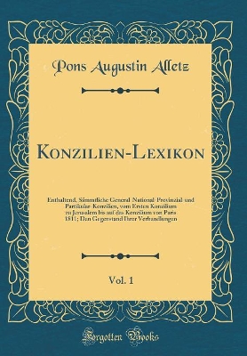 Book cover for Konzilien-Lexikon, Vol. 1: Enthaltend, Sämmtliche General-National-Provinzial-und Partikular-Konzilien, vom Ersten Konzilium zu Jerusalem bis auf das Konzilium von Paris 1811; Den Gegenstand Ihrer Verhandlungen (Classic Reprint)