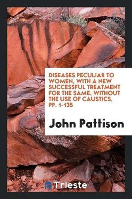 Book cover for Diseases Peculiar to Women, with a New Successful Treatment for the Same, Without the Use of Caustics, Pp. 1-135