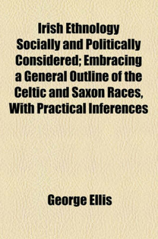 Cover of Irish Ethnology Socially and Politically Considered; Embracing a General Outline of the Celtic and Saxon Races, with Practical Inferences