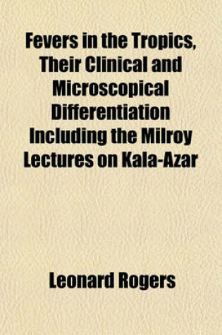 Cover of Fevers in the Tropics, Their Clinical and Microscopical Differentiation Including the Milroy Lectures on Kala-Azar