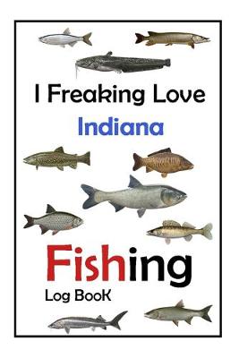 Book cover for I Freaking Love Indiana Fishing Log Book -