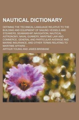 Cover of Nautical Dictionary; Defining the Technical Language Relative to the Building and Equipment of Sailing Vessels and Steamers, Seamanship, Navigation, N