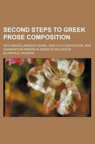 Cover of Second Steps to Greek Prose Composition; With Miscellaneous Idioms, AIDS to Accentuation, and Examination Papers in Greek Scholarship