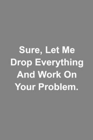 Cover of Sure Let Me Drop Everything And Work On Your Problem