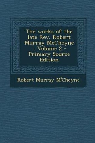 Cover of The Works of the Late REV. Robert Murray McCheyne .. Volume 2 - Primary Source Edition