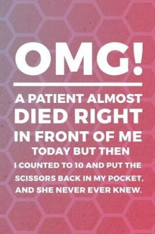 Cover of OMG! A Patient Almost Died Right In Front Of Me Today But Then I Counted To 10 And Put The Scissors Back In My Pocket, And She Never Ever Knew.