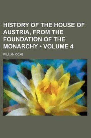 Cover of History of the House of Austria, from the Foundation of the Monarchy (Volume 4)