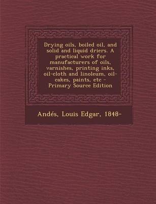 Book cover for Drying Oils, Boiled Oil, and Solid and Liquid Driers. a Practical Work for Manufacturers of Oils, Varnishes, Printing Inks, Oil-Cloth and Linoleum, Oi