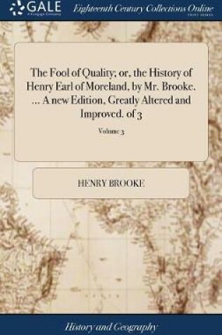 Cover of The Fool of Quality; Or, the History of Henry Earl of Moreland, by Mr. Brooke. ... a New Edition, Greatly Altered and Improved. of 3; Volume 3