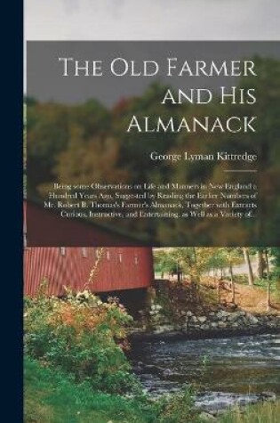 Cover of The Old Farmer and His Almanack; Being Some Observations on Life and Manners in New England a Hundred Years Ago, Suggested by Reading the Earlier Numbers of Mr. Robert B. Thomas's Farmer's Almanack, Together With Extracts Curious, Instructive, And...