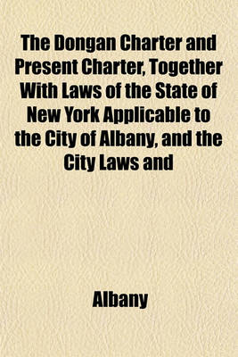 Book cover for The Dongan Charter and Present Charter, Together with Laws of the State of New York Applicable to the City of Albany, and the City Laws and