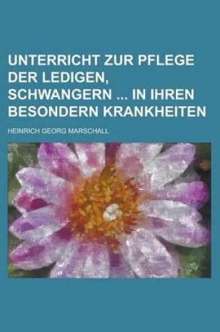 Cover of Unterricht Zur Pflege Der Ledigen, Schwangern in Ihren Besondern Krankheiten