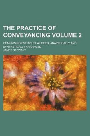 Cover of The Practice of Conveyancing Volume 2; Comprising Every Usual Deed, Analytically and Synthetically Arranged