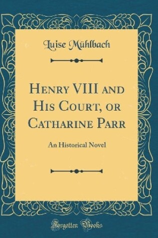 Cover of Henry VIII and His Court, or Catharine Parr: An Historical Novel (Classic Reprint)