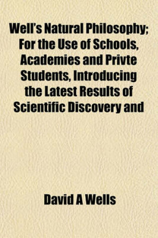 Cover of Well's Natural Philosophy; For the Use of Schools, Academies and Privte Students, Introducing the Latest Results of Scientific Discovery and