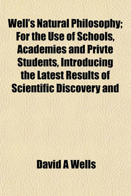 Book cover for Well's Natural Philosophy; For the Use of Schools, Academies and Privte Students, Introducing the Latest Results of Scientific Discovery and