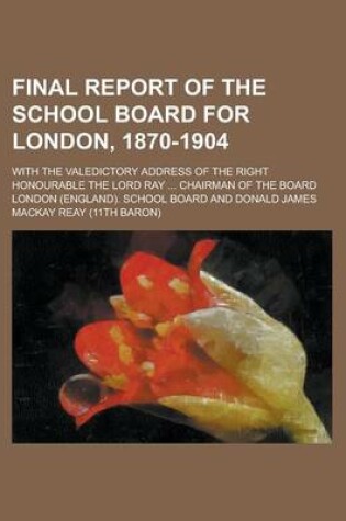 Cover of Final Report of the School Board for London, 1870-1904; With the Valedictory Address of the Right Honourable the Lord Ray ... Chairman of the Board