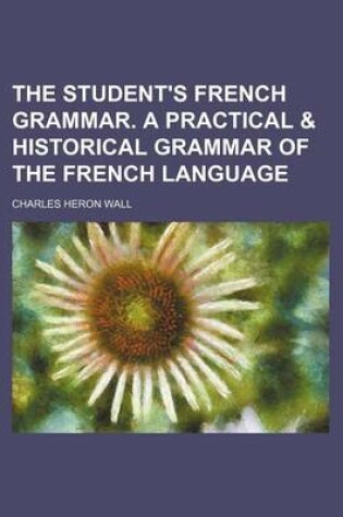 Cover of The Student's French Grammar. a Practical & Historical Grammar of the French Language