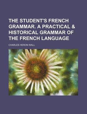 Book cover for The Student's French Grammar. a Practical & Historical Grammar of the French Language