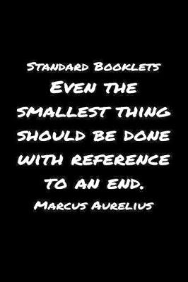 Book cover for Standard Booklets Even the Smallest Thing Should Be Done with Reference to An End Marcus Aurelius