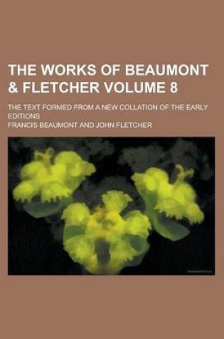 Cover of The Works of Beaumont & Fletcher; The Text Formed from a New Collation of the Early Editions Volume 8