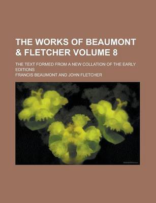 Book cover for The Works of Beaumont & Fletcher; The Text Formed from a New Collation of the Early Editions Volume 8
