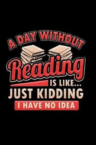 Cover of A Day Without Reading Is Like...Just Kidding I Have No Idea