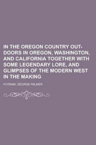 Cover of In the Oregon Country Out-Doors in Oregon, Washington, and California Together with Some Legendary Lore, and Glimpses of the Modern West in the