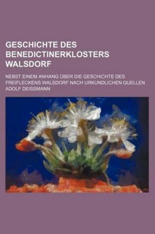 Cover of Geschichte Des Benedictinerklosters Walsdorf; Nebst Einem Anhang Uber Die Geschichte Des Freifleckens Walsdorf Nach Urkundlichen Quellen