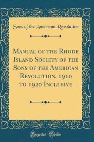 Cover of Manual of the Rhode Island Society of the Sons of the American Revolution, 1910 to 1920 Inclusive (Classic Reprint)