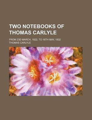 Book cover for Two Notebooks of Thomas Carlyle; From 23d March, 1822, to 16th May, 1832