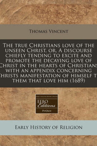 Cover of The True Christians Love of the Unseen Christ, Or, a Discourse Chiefly Tending to Excite and Promote the Decaying Love of Christ in the Hearts of Christians with an Appendix Concerning Christs Manifestation of Himself to Them That Love Him (1689)