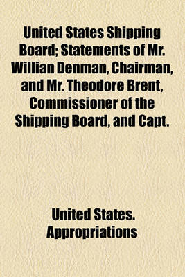 Book cover for United States Shipping Board; Statements of Mr. Willian Denman, Chairman, and Mr. Theodore Brent, Commissioner of the Shipping Board, and Capt.