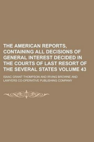 Cover of The American Reports, Containing All Decisions of General Interest Decided in the Courts of Last Resort of the Several States Volume 43