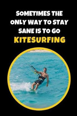 Cover of Sometimes The Only Way To Stay Sane Is To Go Kitesurfing