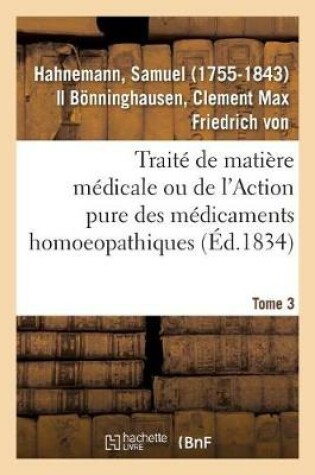 Cover of Traite de Matiere Medicale Ou de l'Action Pure Des Medicaments Homoeopathiques. Tome 3