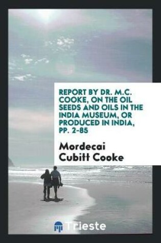 Cover of Report by Dr. M.C. Cooke, on the Oil Seeds and Oils in the India Museum, or Produced in India, Pp. 2-85