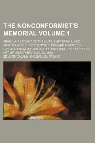 Cover of The Nonconformist's Memorial Volume 1; Being an Account of the Lives, Sufferings, and Printed Works, of the Two Thousand Ministers Ejected from the Church of England, Chiefly by the Act of Uniformity, Aug. 24, 1666