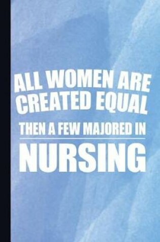 Cover of All Women Created Equal Then a Few Majored in Nursing