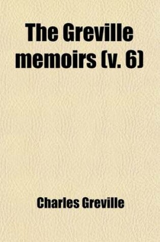 Cover of The Greville Memoirs (Volume 6); A Journal of the Reigns of King George IV., King William IV. and Queen Victoria