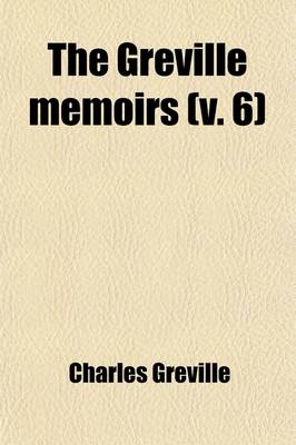 Book cover for The Greville Memoirs (Volume 6); A Journal of the Reigns of King George IV., King William IV. and Queen Victoria