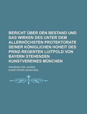 Book cover for Bericht Uber Den Bestand Und Das Wirken Des Unter Dem Allerhochsten Protektorate Seiner Koniglichen Hoheit Des Prinz-Regenten Luitpold Von Bayern Steh