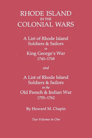 Cover of Rhode Island in the Colonial Wars. A Lst of RHode Island Soldiers & Sailors in King George's War 1740-1748, and A List of Rhode Island Soldiers & Sailors in the Old French & Indian War 1755-1762. Two Volumes in One