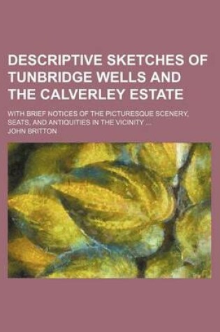 Cover of Descriptive Sketches of Tunbridge Wells and the Calverley Estate; With Brief Notices of the Picturesque Scenery, Seats, and Antiquities in the Vicinit