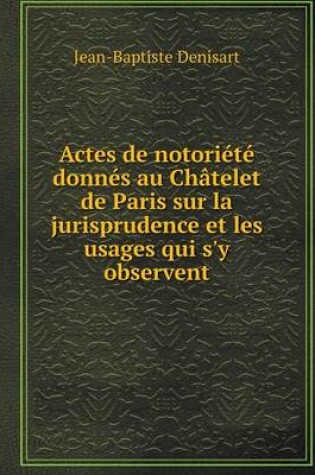 Cover of Actes de notoriété donnés au Châtelet de Paris sur la jurisprudence et les usages qui s'y observent