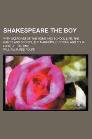 Cover of Shakespeare the Boy; With Sketches of the Home and School Life, the Games and Sports, the Manners, Customs and Folk-Lore of the Time